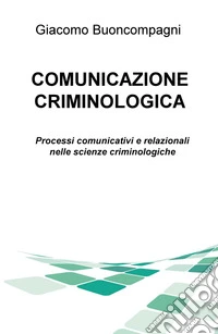 Comunicazione criminologica. Processi comunicativi e relazionali nelle scienze criminologiche libro