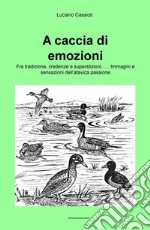 A caccia di emozioni. Fra tradizione, credenze e superstizioni... Immagini e sensazioni dell'atavica passione libro