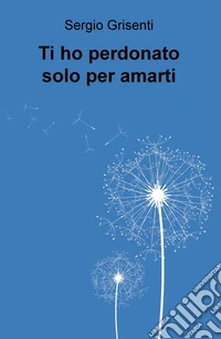Ti ho perdonato solo per amarti libro