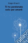 Ti ho perdonato solo per amarti libro