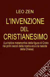 L'invenzione del cristianesimo. La triplice metamorfosi della figura di Cristo nei primi secoli della nostra era e la nascita della Chiesa libro