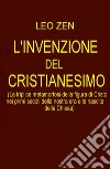 L'invenzione del cristianesimo. La triplice metamorfosi della figura di Cristo nei primi secoli della nostra era e la nascita della Chiesa libro di Zen Leo