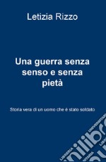 Una guerra senza senso e senza pietà. Storia vera di un uomo che è stato soldato libro