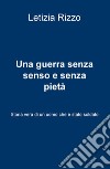 Una guerra senza senso e senza pietà. Storia vera di un uomo che è stato soldato libro di Rizzo Letizia