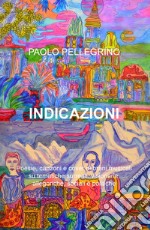 Indicazioni. Poesie, canzoni e cover di brani musicali su tematiche surreali, visionarie, allegoriche, sociali e politiche libro