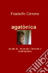 Agatonica. Seguito de' «I deceduti di Carrapipa» e «Ganimedonica» libro di Cirrone Filadelfo