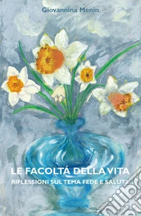 Le facoltà della vita. Riflessioni sul tema fede e salute libro