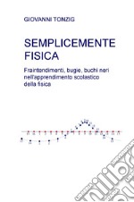 Semplicemente fisica. Fraintendimenti, bugie, buchi neri nell'apprendimento scolastico della fisica