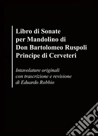 Libro di sonate per mandolino di Don Bartolomeo Ruspoli Principe di Cerveteri. Intavolature originali con trascrizione e revisione di Eduardo Robbio libro