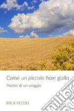 Come un piccolo fiore giallo. Poesie di un viaggio libro