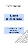 L'arte d'insegnare. La scuola della vita secondo Terry Pegoiani libro