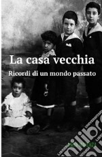 La casa vecchia. Ricordi di un mondo passato libro