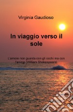 In viaggio verso il sole. L'amore non guarda con gli occhi ma con l'anima (William Shakespeare)