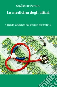 La medicina degli affari. Quando la scienza è al servizio del profitto libro