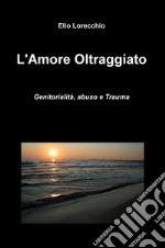 L'amore oltraggiato. Genitorialità, abuso e trauma libro