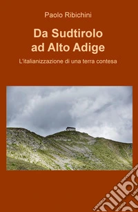 Da Sudtirolo ad Alto Adige. L'italianizzazione di una terra contesa libro
