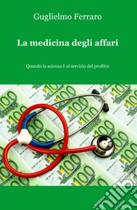 La medicina degli affari. Quando la scienza è al servizio del profitto libro