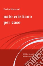 Nato cristiano per caso. Dubbi teologici d'un uomo qualunque