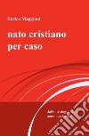 Nato cristiano per caso. Dubbi teologici d'un uomo qualunque libro