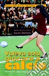 Volevo solo giocare a calcio. Storia di una ragazza nel pallone libro di Mendoza De Gyves Emilio