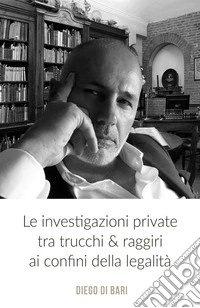 Le investigazioni private tra trucchi &amp; raggiri ai confini della legalità libro