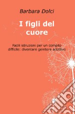 I figli del cuore. Facili istruzioni per un compito difficile: diventare genitore adottivo