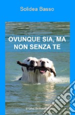 Ovunque sia, ma non senza te. Storie di animali