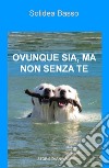 Ovunque sia, ma non senza te. Storie di animali libro di Basso Solidea