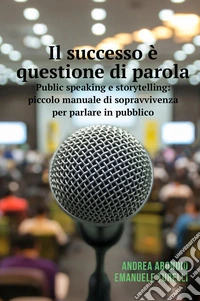 Il successo è questione di parola. Public speaking e storytelling: piccolo manuale di sopravvivenza per parlare in pubblico libro
