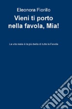 Vieni ti porto nella favola, Mia! La vita reale è la più bella di tutte le favole libro