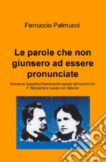 Le parole che non giunsero ad essere pronunciate. Romanzo biografico liberamente ispirato all'incontro fra F. Nietzsche e Louise von Salomé libro