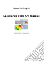 La scienza delle arti marziali. Analisi tecniche, filosofie, storie libro