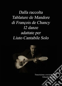 Dalla raccolta «Tablature de Mandore» di Francois de Chancy 12 danze adattate per liuto cantabile solo libro