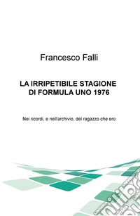L'irripetibile stagione di formula uno 1976. Nei ricordi e nell'archivio del ragazzo che ero libro