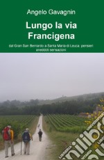 Lungo la via Francigena. Dal Gran San Bernardo a Santa Maria di Leuca: pensieri, aneddoti, sensazioni libro