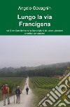 Lungo la via Francigena. Dal Gran San Bernardo a Santa Maria di Leuca: pensieri, aneddoti, sensazioni libro