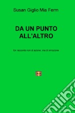 Da un punto all'altro. Un racconto non di azione, ma di emozione libro