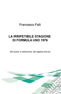 L'irripetibile stagione di formula uno 1976. Nei ricordi e nell'archivio del ragazzo che ero libro