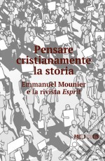 Pensare cristianamente la storia. Emmanuel Mounier e la rivista Esprit libro