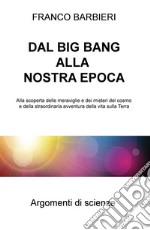 Dal Big Bang alla nostra epoca. Alla scoperta delle meraviglie e dei misteri del cosmo e della straordinaria avventura della vita sulla Terra libro