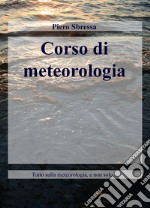 Corso di meteorologia. Tutto sulla meteorologia, e non solo... libro