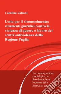 Lotta per il riconoscimento: strumenti giuridici contro la violenza di genere e lavoro dei centri antiviolenza della Regione Puglia. Una ricerca giuridica e sociologica, un libro-denuncia sulla violenza di genere libro