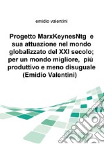 Progetto MarxKeynesNtg e sua attuazione nel mondo globalizzato del XXI secolo; per un mondo migliore, piu produttivo e meno disuguale libro