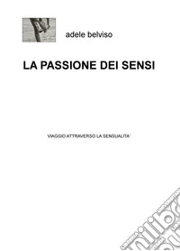 La passione dei sensi. Viaggio attraverso la sensualità libro