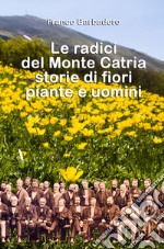 Le radici del monte Catria. Storie di fiori piante e uomini libro