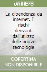 La dipendenza da internet. I rischi derivanti dall'utilizzo delle nuove tecnologie libro