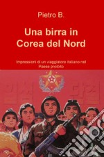 Una birra in Corea del Nord. Impressioni di un viaggiatore italiano nel Paese proibito