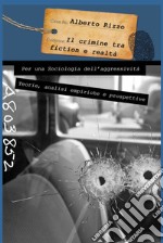 Il crimine tra fiction e realtà. Per una sociologia dell'aggressività. Teorie analisi empiriche e prospettive libro