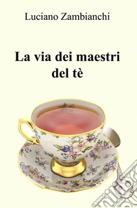 La via dei maestri del tè. Quello che occorre sapere per preparare un infuso ben fatto! libro