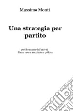 Una strategia per partito. Per il successo dell'attività di una nuova associazione politica libro